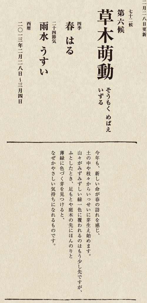 七十二候【第七十一候　水沢腹堅　さわみず　こおりつめる】
四季【冬　ふゆ】
二十四節気【大寒　だいかん】
西暦【2013年１月25日～１月29日】
沢の水に厚く氷が張っている、そんな風景は、
日本人に一年のうちでいちばん寒い季節にいることを
思い起こさせてくれます。
ニュースで、最低気温の記録が聞かれるのも
この時節が多いようです。
とはいえ、日も少しずつ長くなってきました。
春の足音も遠からず。
あとは暖かくなるのを待つばかりです。