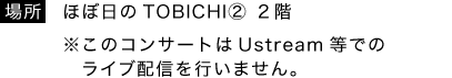 場所／ほぼ日のTOBICHI② ２階
※このコンサートはUstream等でのライブ配信を行いません。