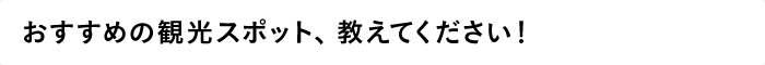 ～おすすめの観光スポット、教えてください！～