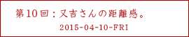 第10回：又吉さんの距離感。
