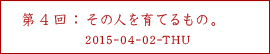 第４回：その人を育てるもの。