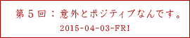 第５回：意外とポジティブなんです。