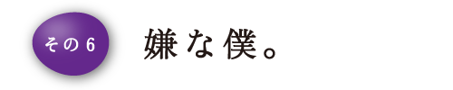 その6 嫌な僕。