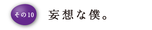 その10 妄想な僕。