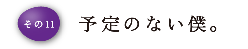 その11 予定のない僕。