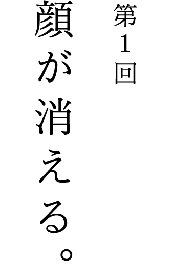 第1回 顔が消える。