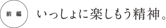 前編 いっしょに楽しもう精神。