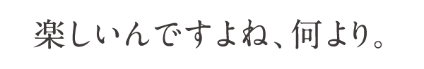  楽しいんですよね、何より。