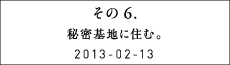 その６　秘密基地に住む。