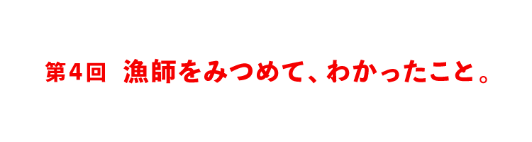 第４回 漁師をみつめて、わかったこと。