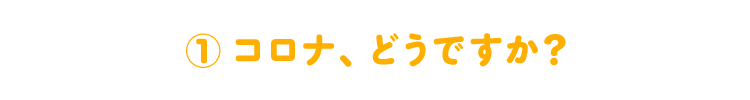 （１）コロナ、どうですか？ 