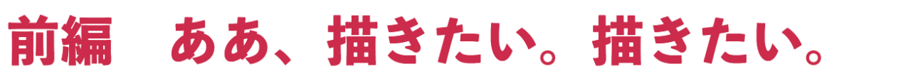 前編　ああ、描きたい。描きたい。