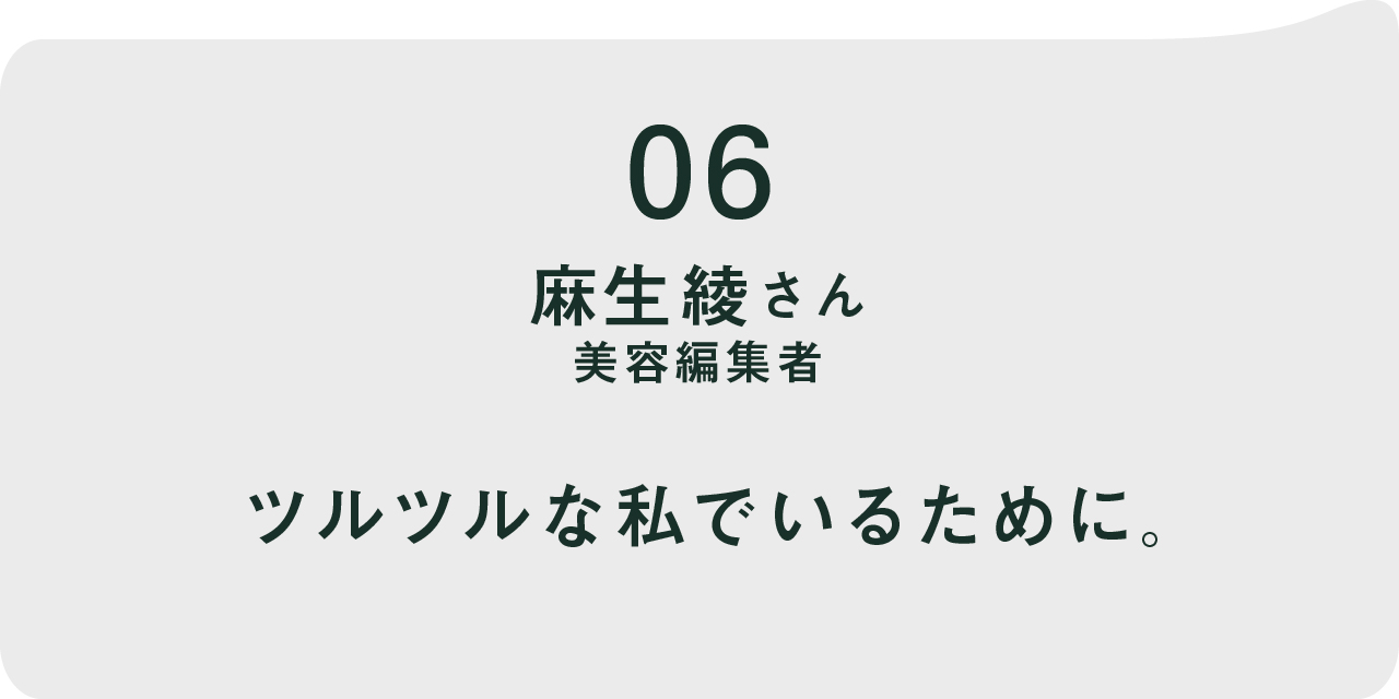 06 麻生綾さん   美容編集者 ツルツルな私でいるために。