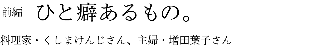 前編　ひと癖あるもの。 料理家・くしまけんじさん、主婦・増田葉子さん