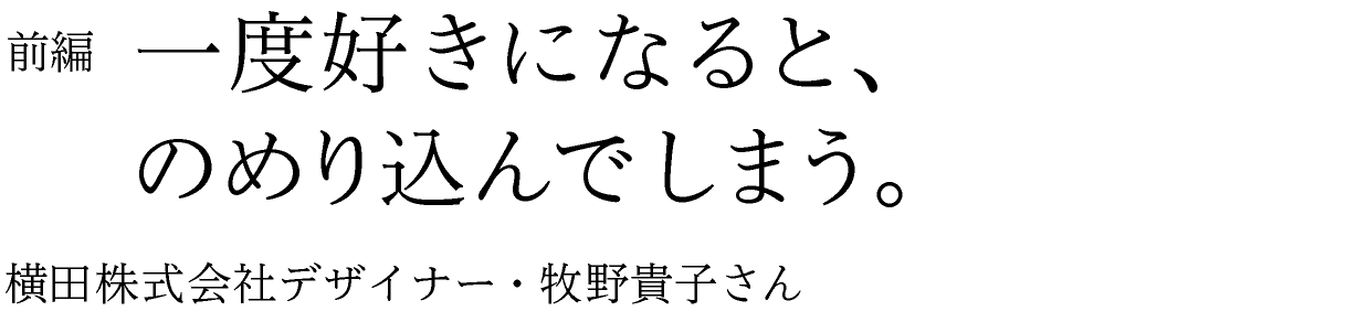 前編　一度好きになると、のめり込んでしまう。  横田株式会社デザイナー・牧野貴子さん