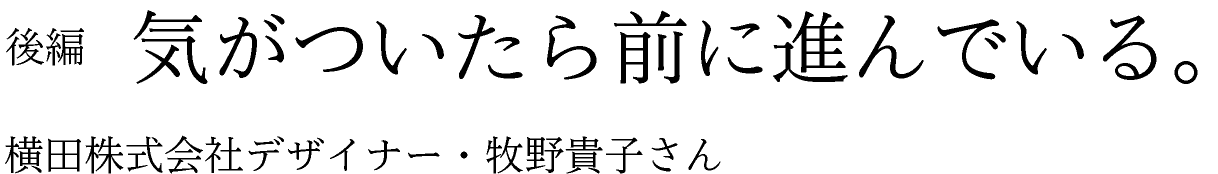 後編　気がついたら前に進んでいる。 横田株式会社デザイナー・牧野貴子さん