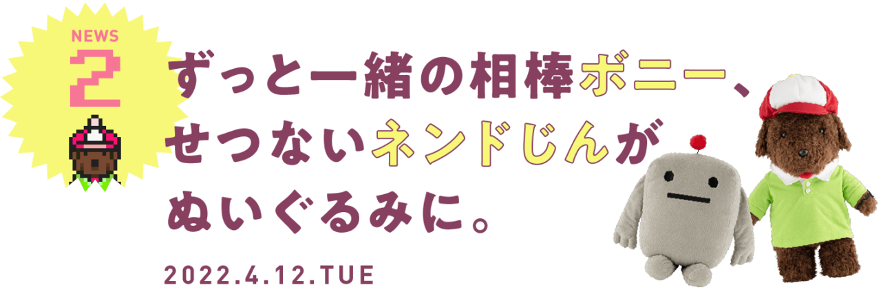 02 ずっと一緒の相棒のボニーと、せつないネンドじんがぬいぐるみに。