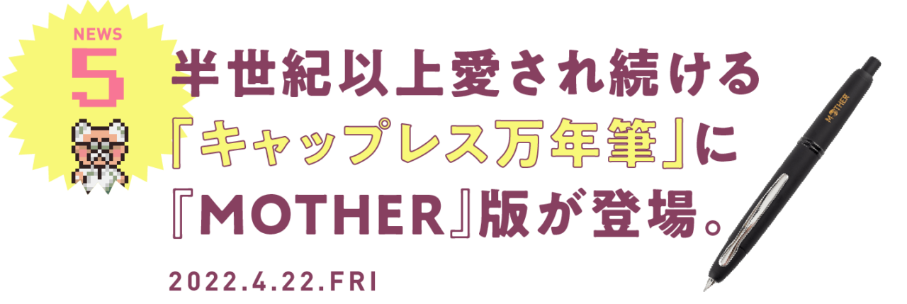 05 半世紀以上愛され続ける「キャップレス万年筆」に『MOTHER』版が登場。