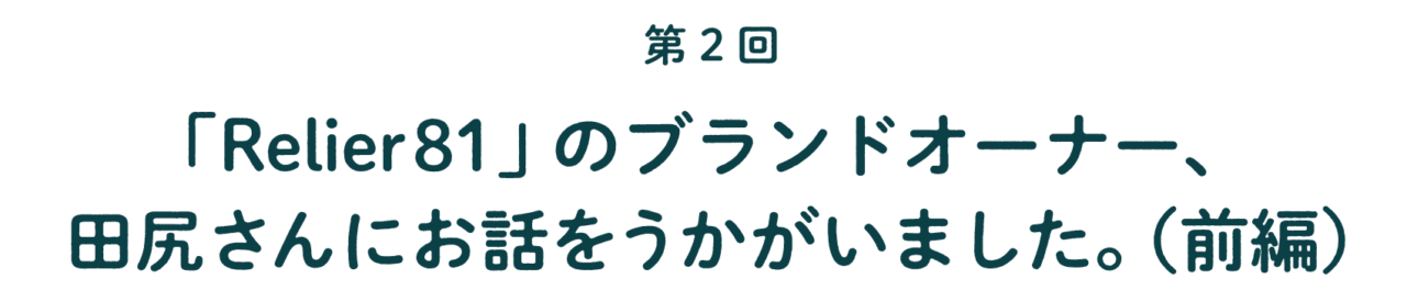 第２回 「Relier81」のブランドオーナー、 田尻さんにお話をうかがいました。 （前編）