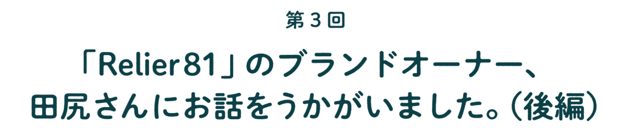 第３回 「Relier81」のブランドオーナー、 田尻さんにお話をうかがいました。 （後編）