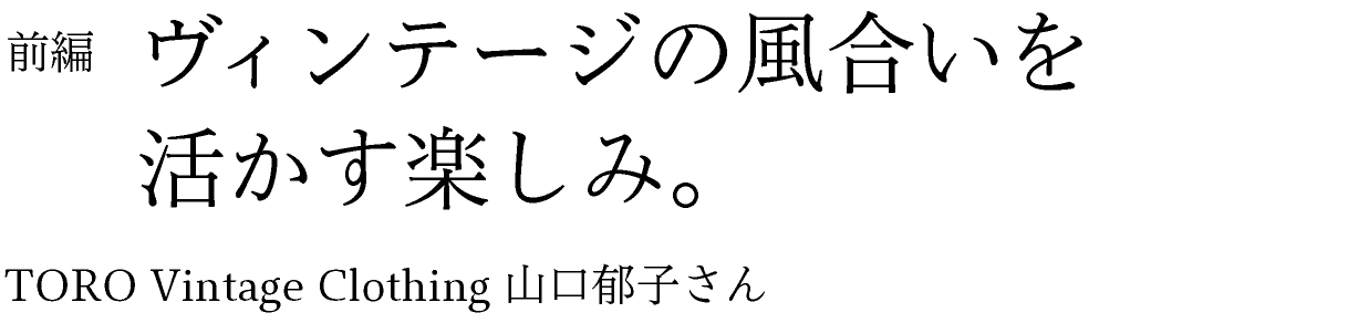 前編　ヴィンテージの風合いを活かす楽しみ。 TORO Vintage Clothing 山口郁子さん