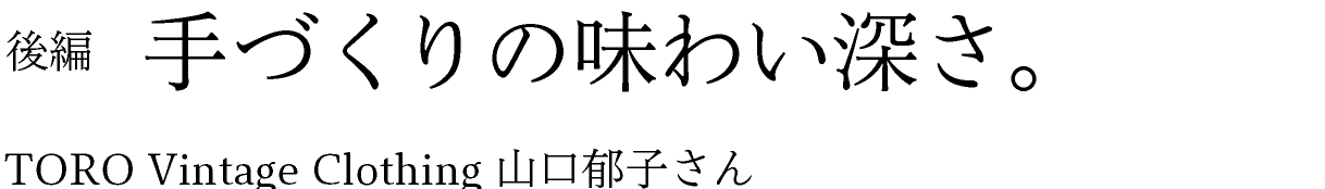 後編　手づくりの味わい深さ。 TORO Vintage Clothing 山口郁子さん