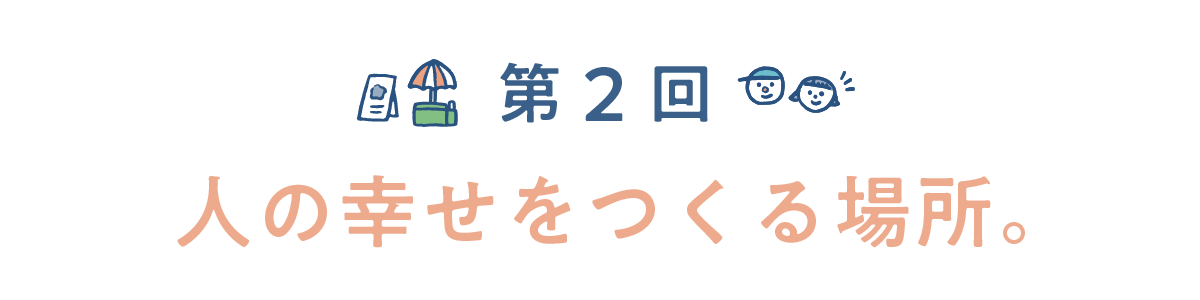 第２回　人の幸せをつくる場所。