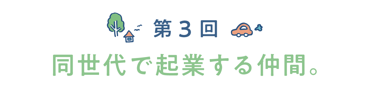 第3回　同世代で起業する仲間。