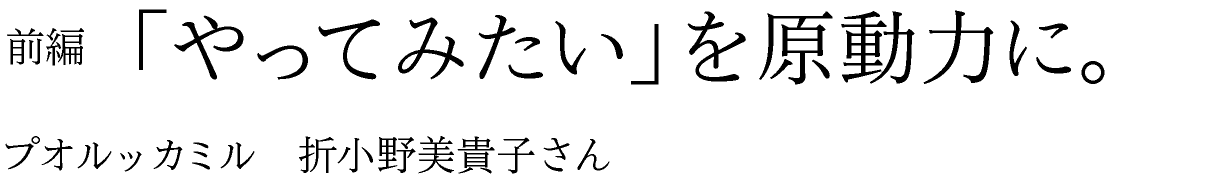 前編　「やってみたい」を原動力に。 プオルッカミル　折小野美貴子さん