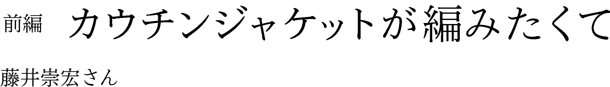 前編　カウチンジャケットが編みたくて 藤井崇宏さん