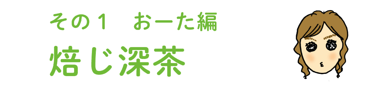 その1 おーた編  焙じ深茶