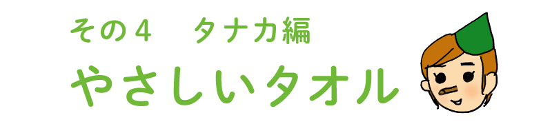 その４ タナカ編  やさしいタオル