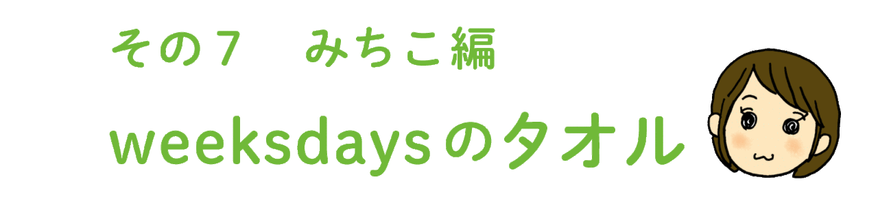 その７ みちこ編 「weeksdaysのタオル」