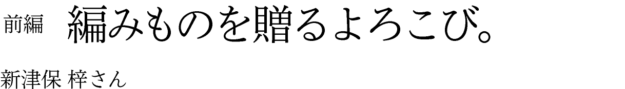 前編　編みものを贈るよろこび。 新津保梓さん