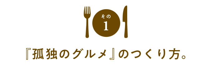 その１『孤独のグルメ』のつくり方。