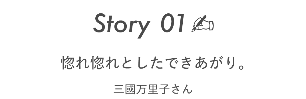 Story01  惚れ惚れとしたできあがり。 　　　［三國万里子さん］