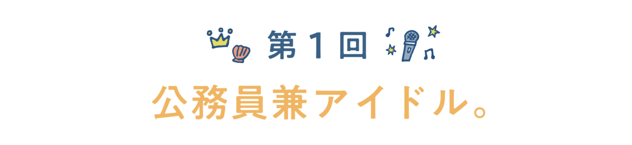 第１回　公務員兼アイドル。