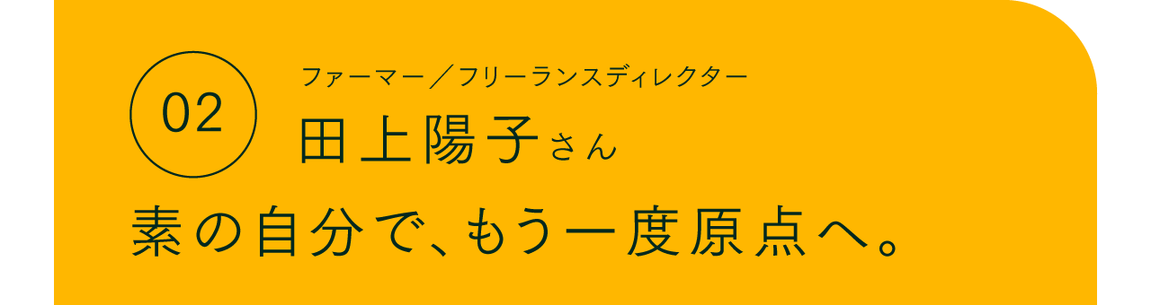 02 ファーマー／フリーランスディレクター 田上陽子さん 素の自分で、もう一度原点へ。