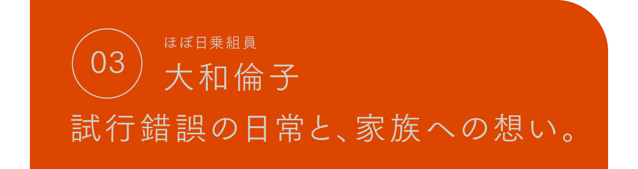 03 ほぼ日乗組員 大和倫子 試行錯誤の日常と、家族への想い。