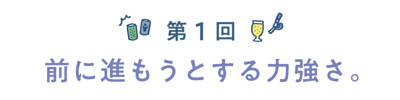 第１回　前に進もうとする力強さ。