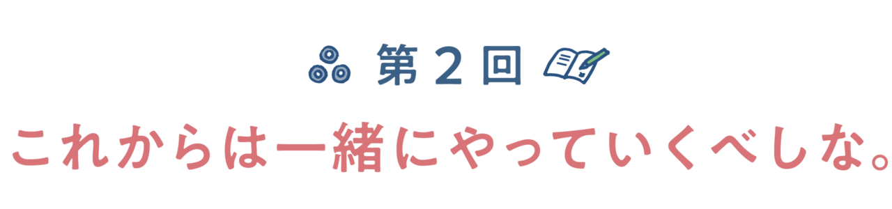 第２回　これからは一緒にやっていくべしな。