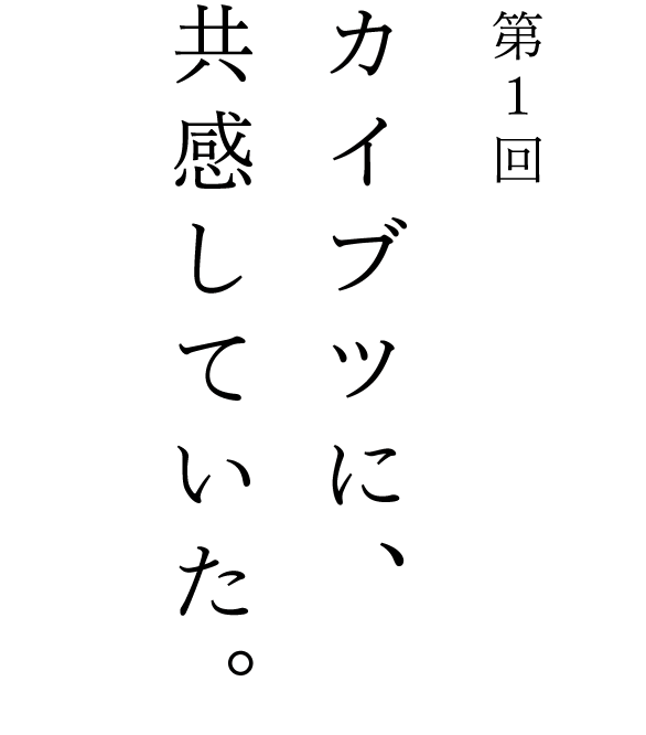 第１回 カイブツに、共感していた。