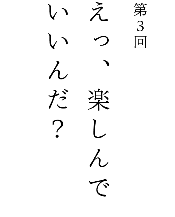 第３回 えっ、楽しんでいいんだ？