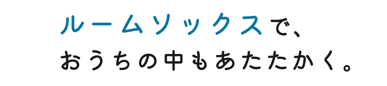 ルームソックスで、おうちの中もあたたかく。