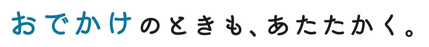 おでかけのときも、あたたかく。