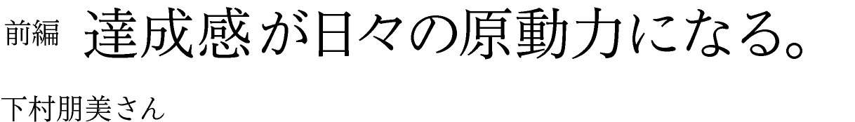 達成感が日々の原動力になる。 下村朋美さん