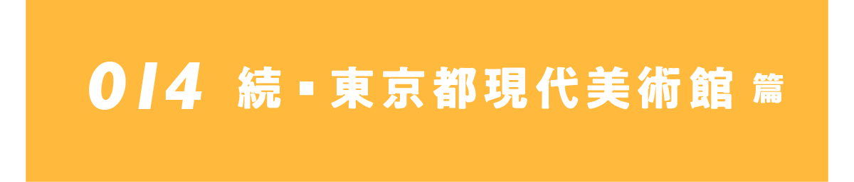 014 続・東京都現代美術館篇