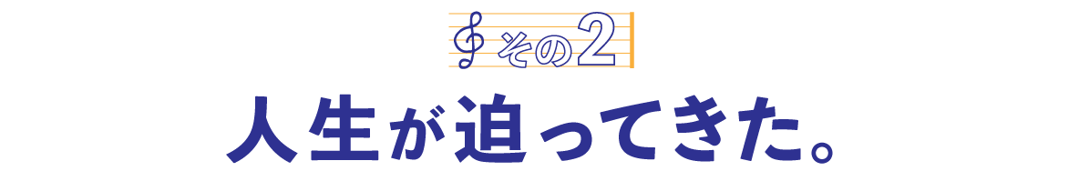 第１回〈その２〉人生が迫ってきた。