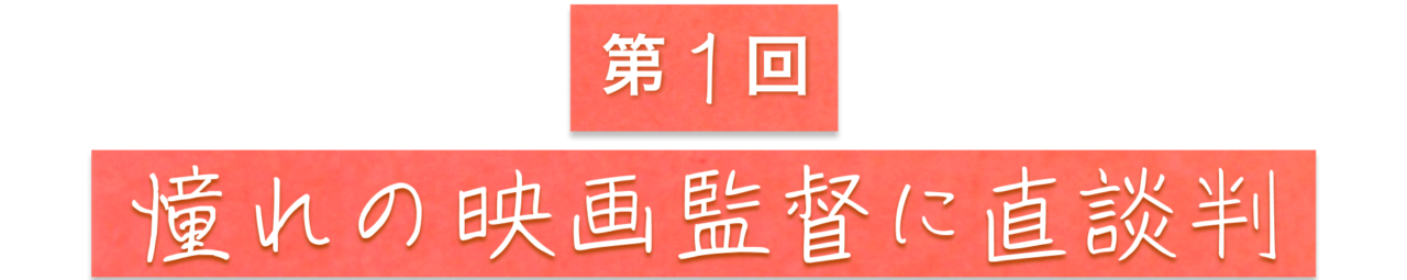 第１回　憧れの映画監督に直談判