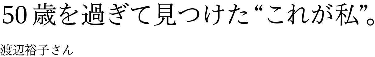 50歳を過ぎて見つけた“これが私”。 渡辺裕子さん